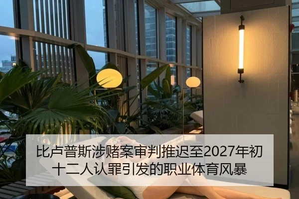比卢普斯涉赌案审判推迟至2027年初 十二人认罪引发的职业体育风暴