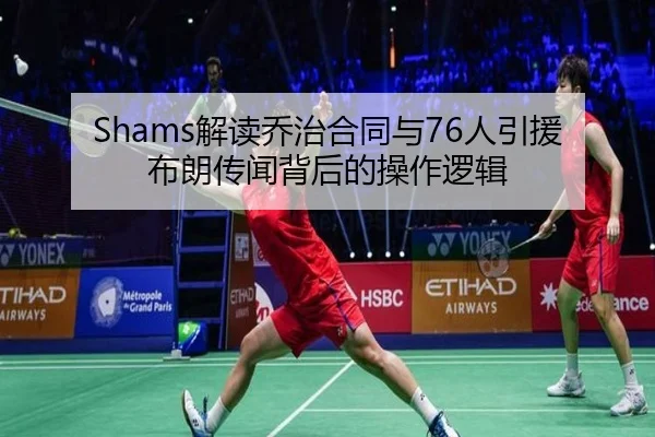 Shams解读乔治合同与76人引援布朗传闻背后的操作逻辑