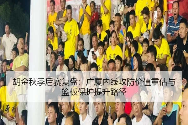 胡金秋季后赛复盘：广厦内线攻防价值重估与篮板保护提升路径