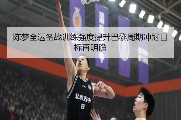 陈梦全运备战训练强度提升巴黎周期冲冠目标再明确