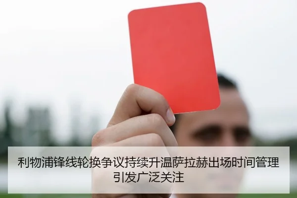 利物浦锋线轮换争议持续升温萨拉赫出场时间管理引发广泛关注
